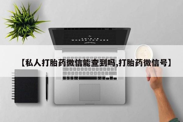 网上怎么购买流产药【私人打胎药微信能查到吗,打胎药微信号】