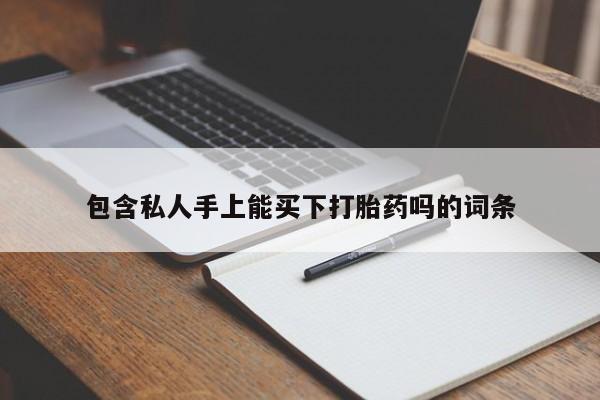 网上怎么购买流产药包含私人手上能买下打胎药吗的词条