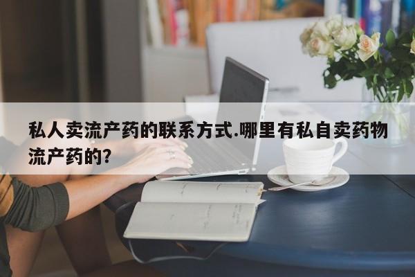 网上怎么购买流产药私人卖流产药的联系方式.哪里有私自卖药物流产药的？
