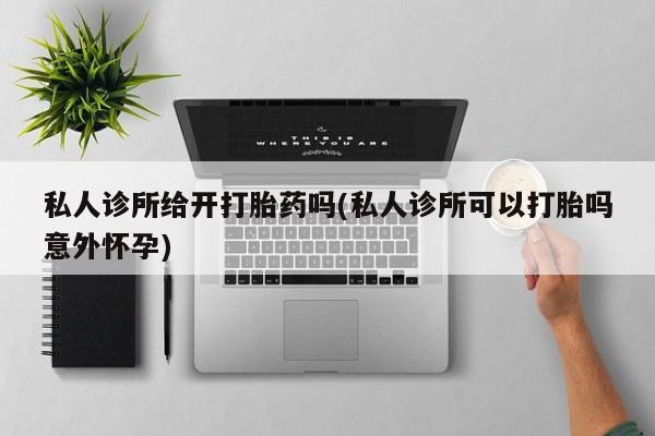 网上怎么购买流产药私人诊所给开打胎药吗(私人诊所可以打胎吗意外怀孕)