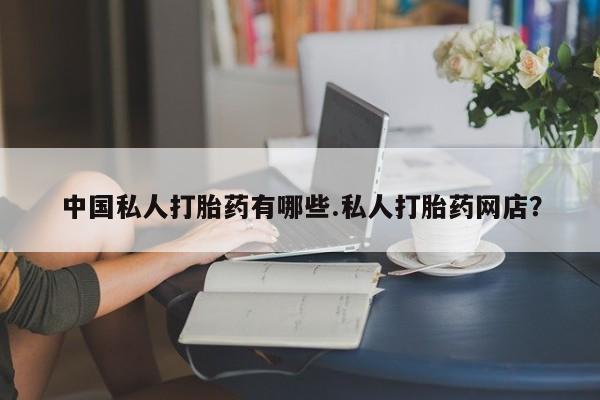 网上怎么购买流产药中国私人打胎药有哪些.私人打胎药网店？