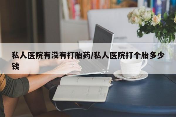 网上怎么购买流产药私人医院有没有打胎药/私人医院打个胎多少钱