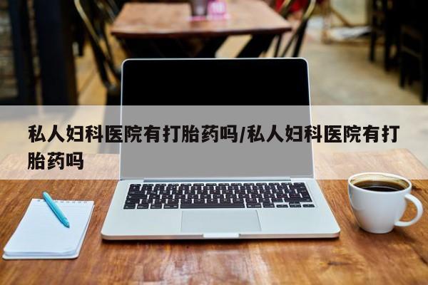 网上怎么购买流产药私人妇科医院有打胎药吗/私人妇科医院有打胎药吗