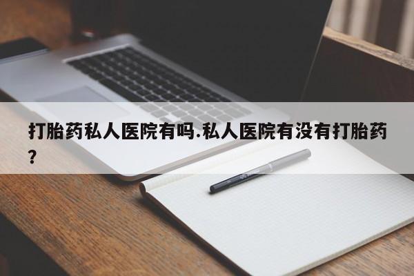 网上怎么购买流产药打胎药私人医院有吗.私人医院有没有打胎药？
