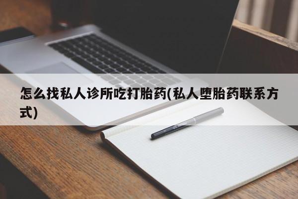网上怎么购买流产药怎么找私人诊所吃打胎药(私人堕胎药联系方式)