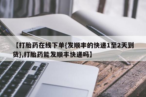 网上怎么购买流产药【打胎药在线下单{发顺丰的快递1至2天到货},打胎药能发顺丰快递吗】