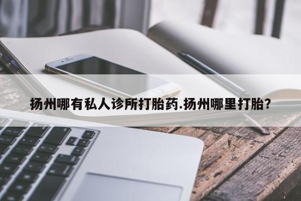 网上怎么购买流产药扬州哪有私人诊所打胎药.扬州哪里打胎？