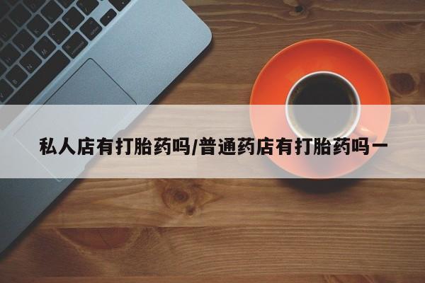 网上怎么购买流产药私人店有打胎药吗/普通药店有打胎药吗一