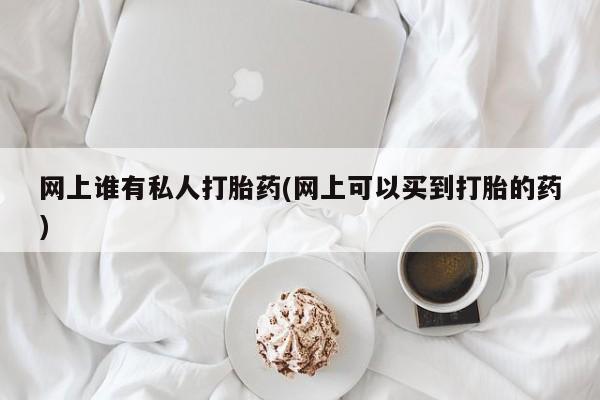 网上怎么购买流产药网上谁有私人打胎药(网上可以买到打胎的药)