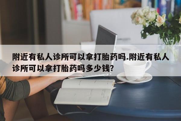 网上怎么购买流产药附近有私人诊所可以拿打胎药吗.附近有私人诊所可以拿打胎药吗多少钱？