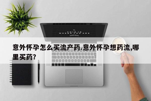 网上怎么购买流产药意外怀孕怎么买流产药.意外怀孕想药流,哪里买药？