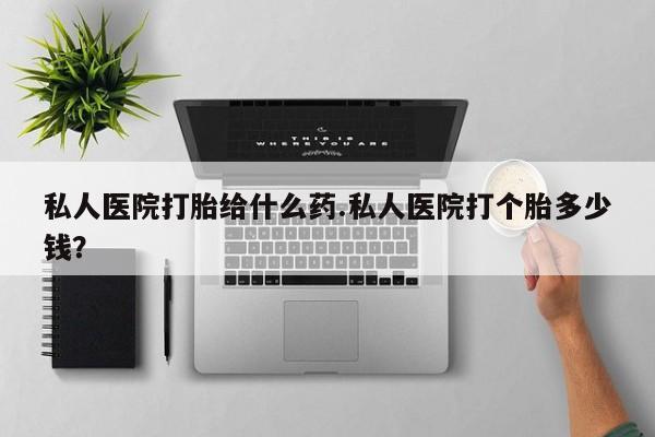 网上怎么购买流产药私人医院打胎给什么药.私人医院打个胎多少钱？