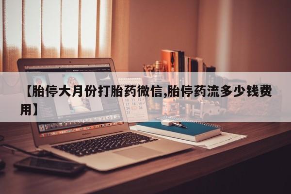 网上怎么购买流产药【胎停大月份打胎药微信,胎停药流多少钱费用】