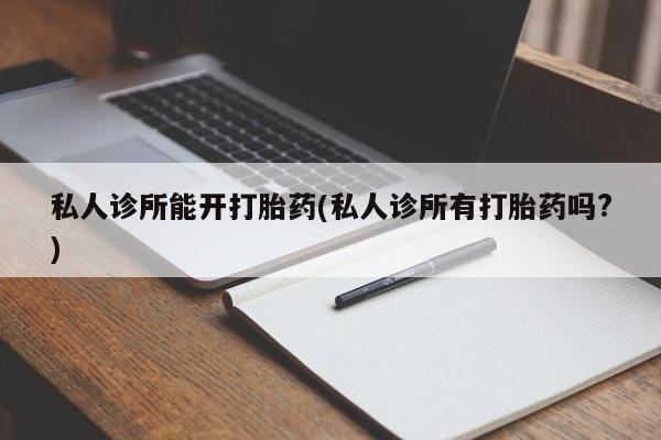网上怎么购买流产药私人诊所能开打胎药(私人诊所有打胎药吗?)
