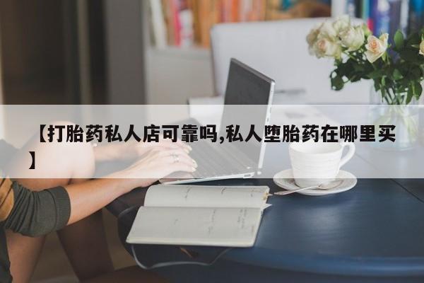 网上怎么购买流产药【打胎药私人店可靠吗,私人堕胎药在哪里买】