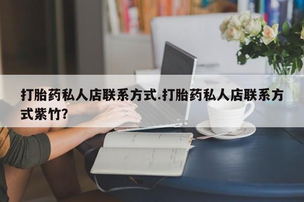 网上怎么购买流产药打胎药私人店联系方式.打胎药私人店联系方式紫竹？