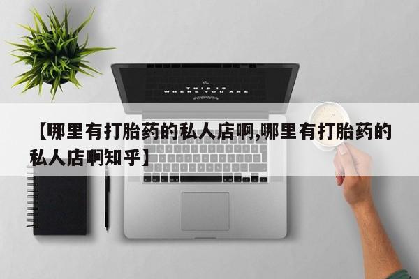 网上怎么购买流产药【哪里有打胎药的私人店啊,哪里有打胎药的私人店啊知乎】
