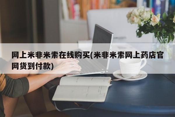 网上怎么购买流产药网上米非米索在线购买(米非米索网上药店官网货到付款)