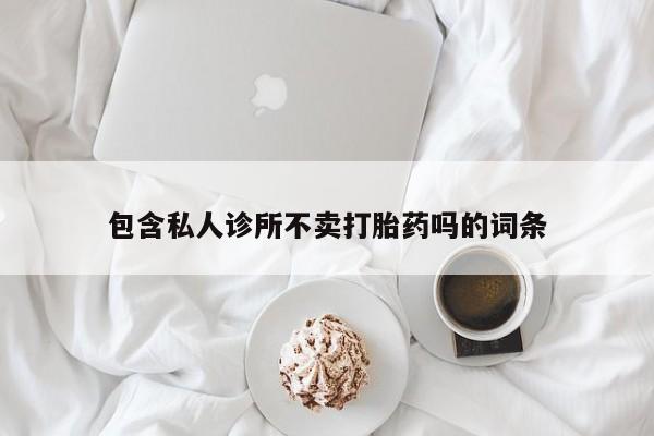 网上怎么购买流产药包含私人诊所不卖打胎药吗的词条