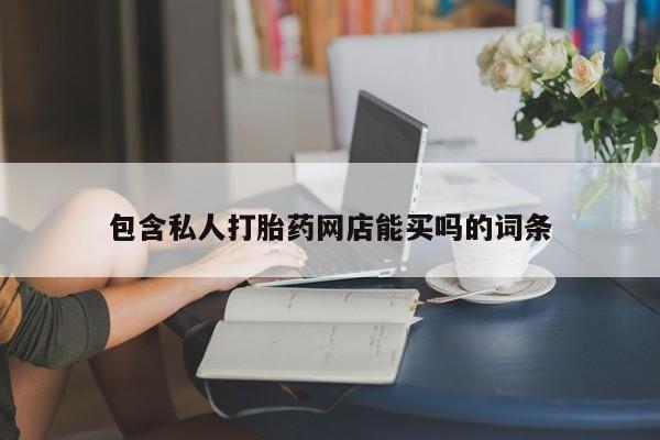 网上怎么购买流产药包含私人打胎药网店能买吗的词条