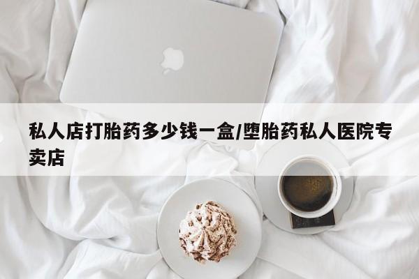 网上怎么购买流产药私人店打胎药多少钱一盒/堕胎药私人医院专卖店