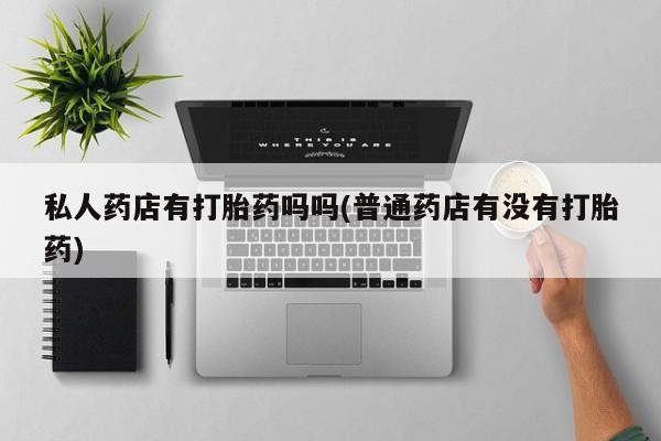 网上怎么购买流产药私人药店有打胎药吗吗(普通药店有没有打胎药)