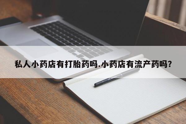网上怎么购买流产药私人小药店有打胎药吗.小药店有流产药吗？