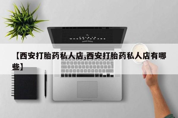 网上怎么购买流产药【西安打胎药私人店,西安打胎药私人店有哪些】