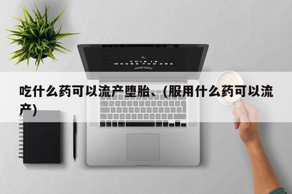 网上怎么购买流产药吃什么药可以流产堕胎、(服用什么药可以流产)