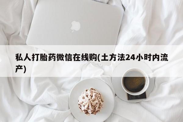 网上怎么购买流产药私人打胎药微信在线购(土方法24小时内流产)
