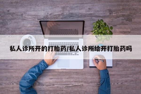 网上怎么购买流产药私人诊所开的打胎药/私人诊所给开打胎药吗