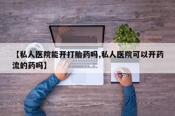 网上怎么购买流产药【私人医院能开打胎药吗,私人医院可以开药流的药吗】