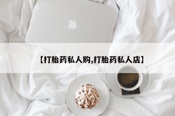 网上怎么购买流产药【打胎药私人购,打胎药私人店】