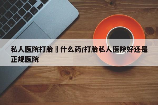 网上怎么购买流产药私人医院打胎給什么药/打胎私人医院好还是正规医院