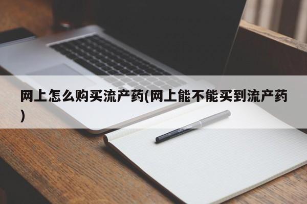 网上怎么购买流产药(网上能不能买到流产药)
