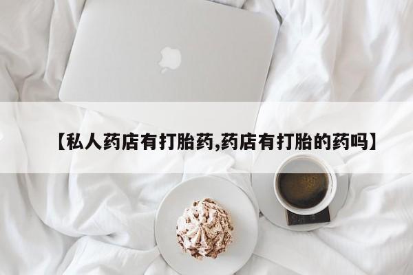 网上怎么购买流产药【私人药店有打胎药,药店有打胎的药吗】