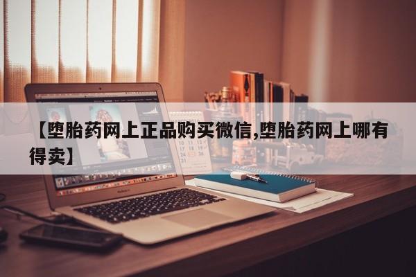网上怎么购买流产药【堕胎药网上正品购买微信,堕胎药网上哪有得卖】