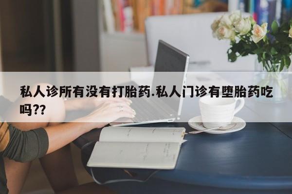 网上怎么购买流产药私人诊所有没有打胎药.私人门诊有堕胎药吃吗?？