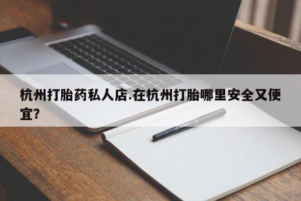 网上怎么购买流产药杭州打胎药私人店.在杭州打胎哪里安全又便宜？