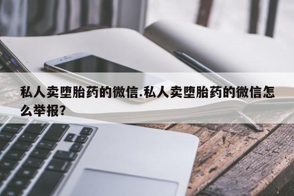 网上怎么购买流产药私人卖堕胎药的微信.私人卖堕胎药的微信怎么举报？