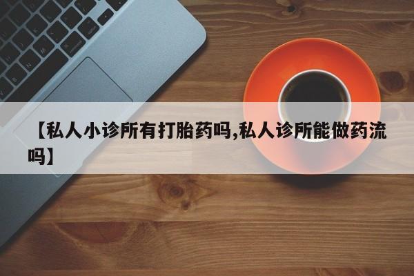 网上怎么购买流产药【私人小诊所有打胎药吗,私人诊所能做药流吗】