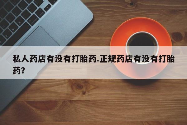 网上怎么购买流产药私人药店有没有打胎药.正规药店有没有打胎药？